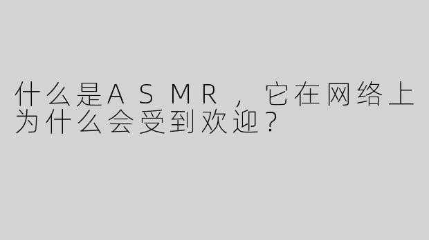 什么是ASMR，它在网络上为什么会受到欢迎？