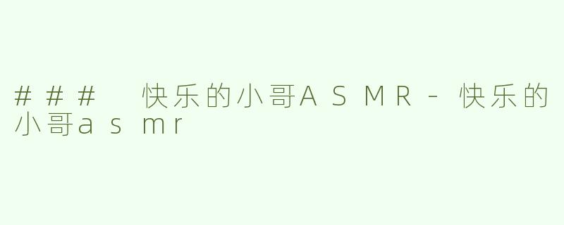### 快乐的小哥ASMR-快乐的小哥asmr