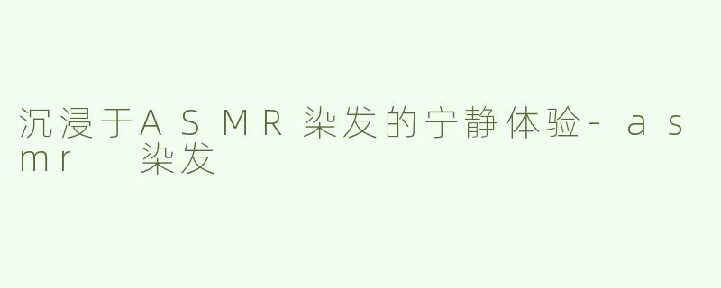沉浸于ASMR染发的宁静体验