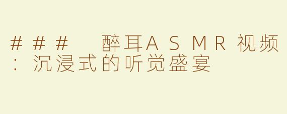### 醉耳ASMR视频：沉浸式的听觉盛宴