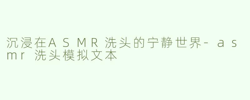 沉浸在ASMR洗头的宁静世界-asmr洗头模拟文本