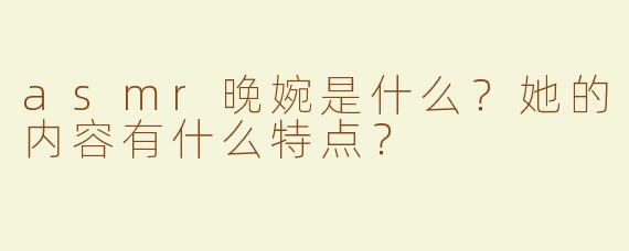asmr晚婉是什么？她的内容有什么特点？