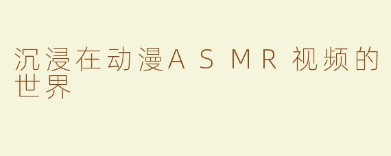 沉浸在动漫ASMR视频的世界