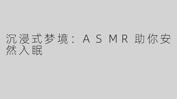 沉浸式梦境：ASMR助你安然入眠