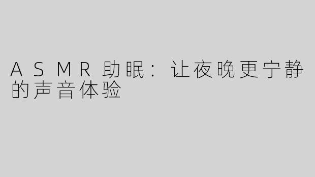 ASMR助眠：让夜晚更宁静的声音体验