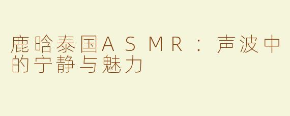 鹿晗泰国ASMR：声波中的宁静与魅力