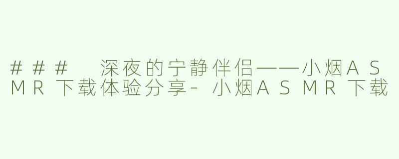 ### 深夜的宁静伴侣——小烟ASMR下载体验分享-小烟ASMR下载