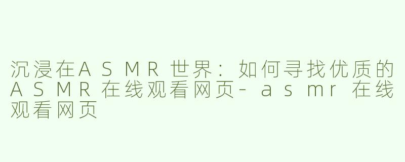 沉浸在ASMR世界：如何寻找优质的ASMR在线观看网页