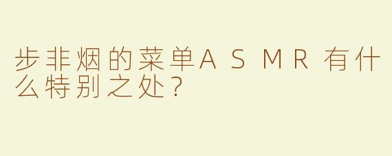 步非烟的菜单ASMR有什么特别之处？