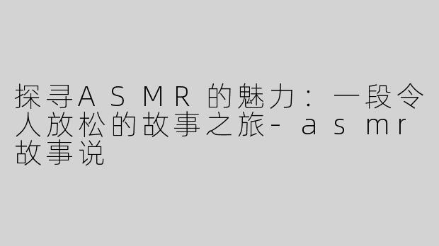 探寻ASMR的魅力：一段令人放松的故事之旅
