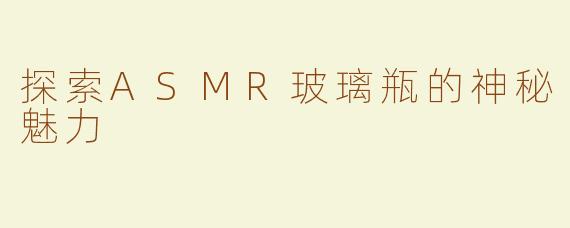 探索ASMR玻璃瓶的神秘魅力