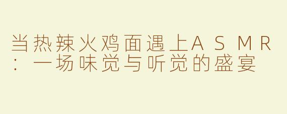 当热辣火鸡面遇上ASMR：一场味觉与听觉的盛宴