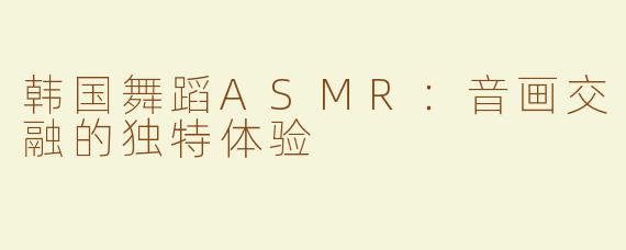 韩国舞蹈ASMR：音画交融的独特体验