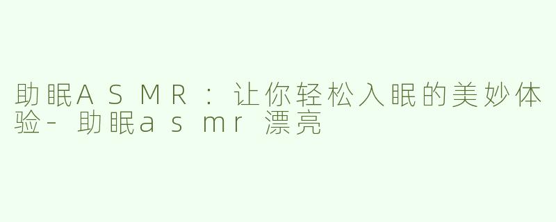 助眠ASMR：让你轻松入眠的美妙体验-助眠asmr漂亮