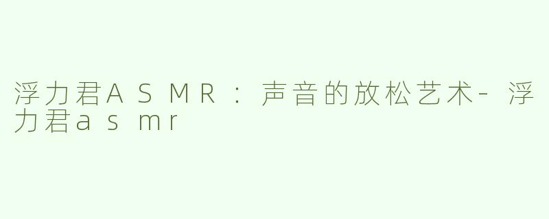 浮力君ASMR：声音的放松艺术-浮力君asmr