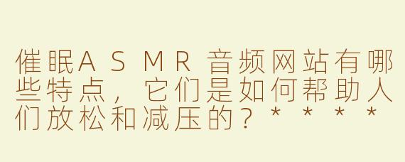 催眠ASMR音频网站有哪些特点，它们是如何帮助人们放松和减压的？****