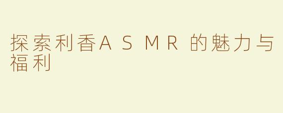 探索利香ASMR的魅力与福利