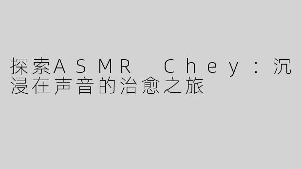 探索ASMR Chey：沉浸在声音的治愈之旅