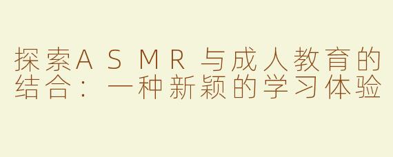 探索ASMR与成人教育的结合：一种新颖的学习体验