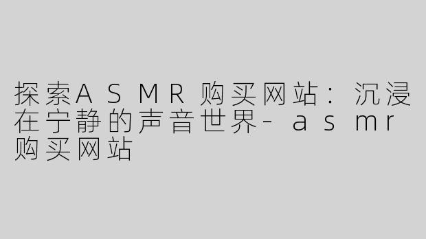 探索ASMR购买网站：沉浸在宁静的声音世界