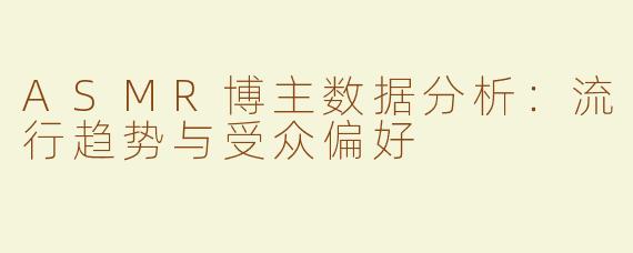 ASMR博主数据分析：流行趋势与受众偏好