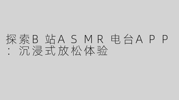 探索B站ASMR电台APP：沉浸式放松体验