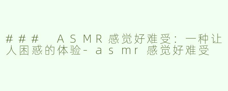 ### ASMR感觉好难受：一种让人困惑的体验
