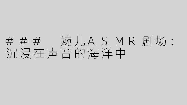 ### 婉儿ASMR剧场：沉浸在声音的海洋中