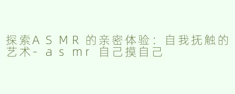 探索ASMR的亲密体验：自我抚触的艺术-asmr自己摸自己