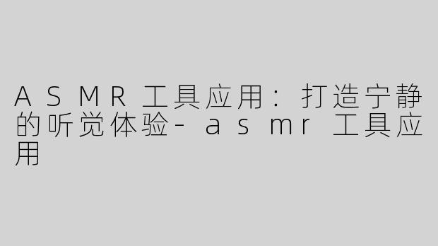 ASMR工具应用：打造宁静的听觉体验-asmr工具应用