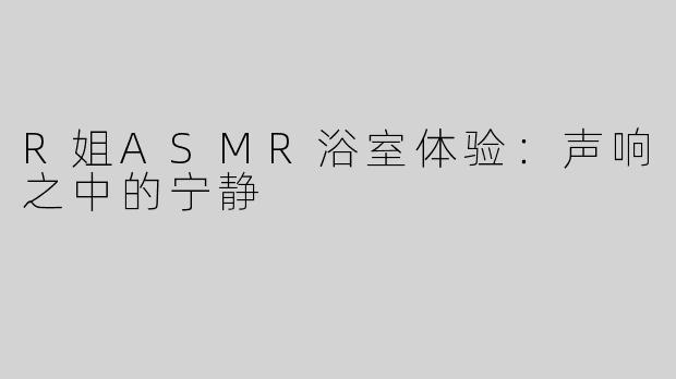 R姐ASMR浴室体验：声响之中的宁静