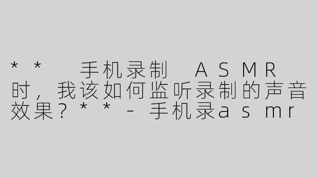 ** 手机录制 ASMR 时，我该如何监听录制的声音效果？**