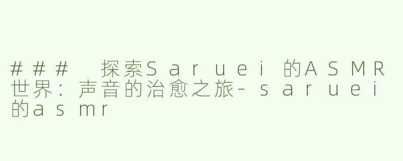 ### 探索Saruei的ASMR世界：声音的治愈之旅