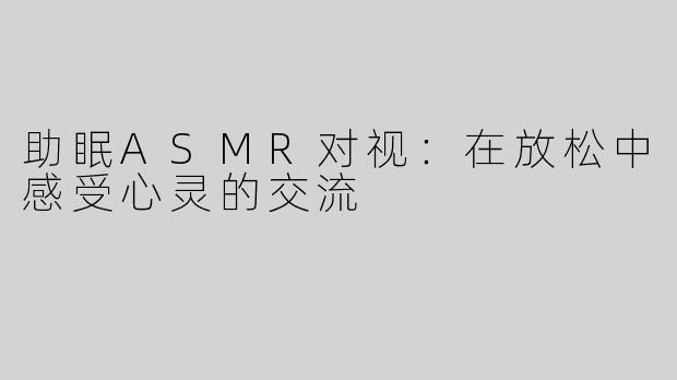 助眠ASMR对视：在放松中感受心灵的交流