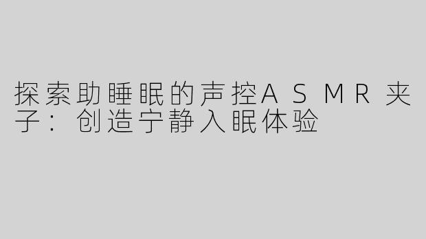 探索助睡眠的声控ASMR夹子：创造宁静入眠体验