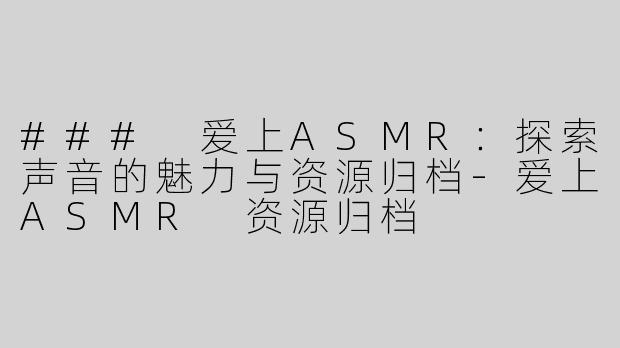 ### 爱上ASMR：探索声音的魅力与资源归档-爱上ASMR 资源归档
