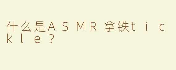 什么是ASMR拿铁tickle？