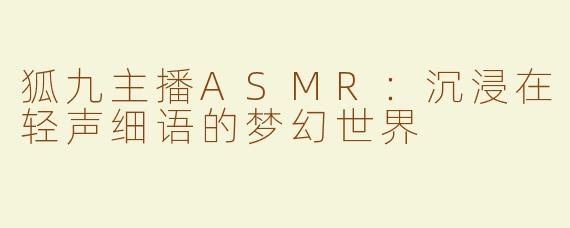 狐九主播ASMR：沉浸在轻声细语的梦幻世界