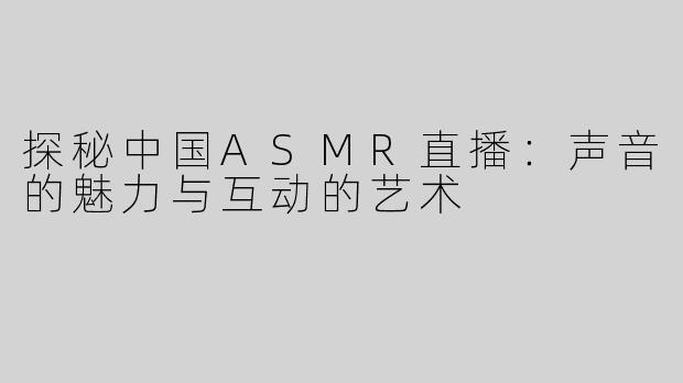 探秘中国ASMR直播：声音的魅力与互动的艺术