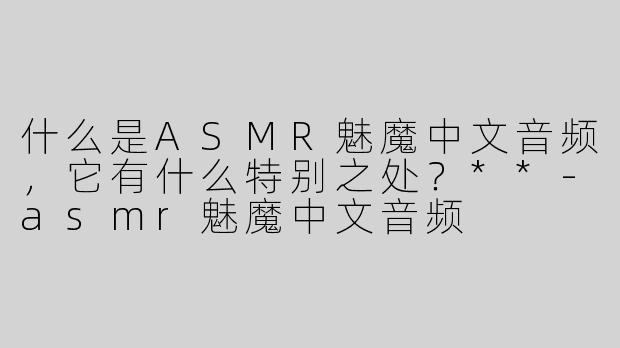 什么是ASMR魅魔中文音频，它有什么特别之处？**