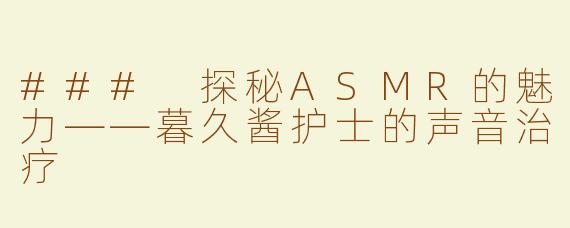 ### 探秘ASMR的魅力——暮久酱护士的声音治疗
