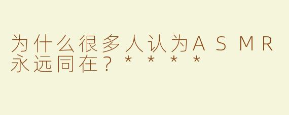 为什么很多人认为ASMR永远同在？****