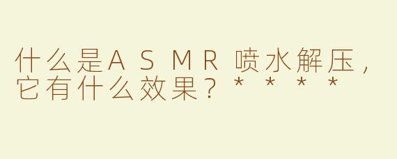 什么是ASMR喷水解压，它有什么效果？****