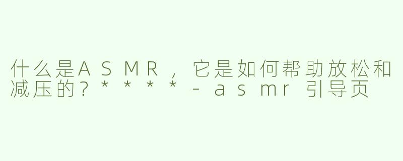 什么是ASMR，它是如何帮助放松和减压的？****