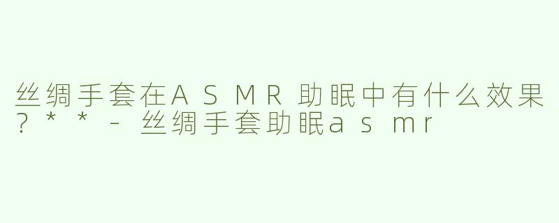丝绸手套在ASMR助眠中有什么效果？**