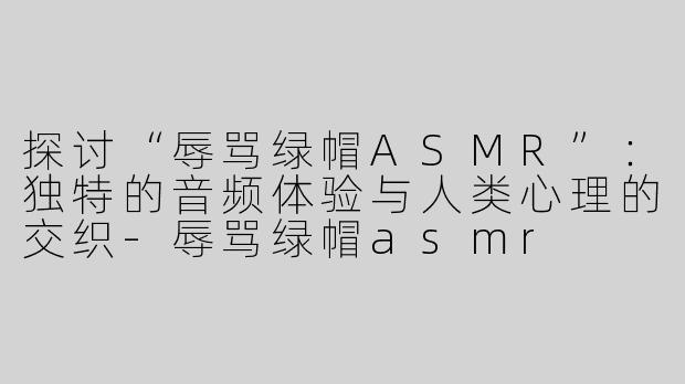 探讨“辱骂绿帽ASMR”：独特的音频体验与人类心理的交织-辱骂绿帽asmr