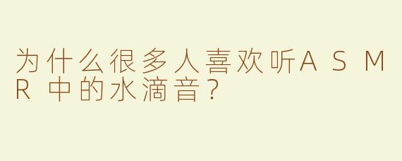 为什么很多人喜欢听ASMR中的水滴音？
