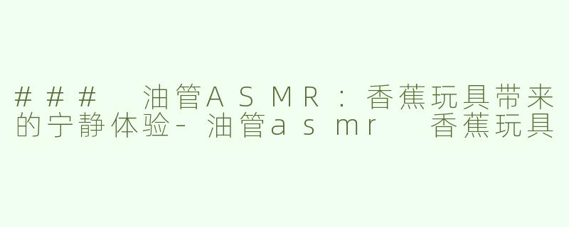 ### 油管ASMR：香蕉玩具带来的宁静体验