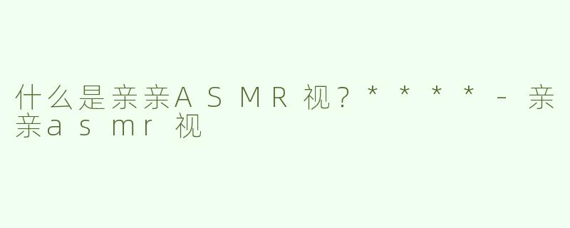 什么是亲亲ASMR视？****