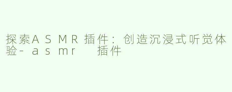 探索ASMR插件：创造沉浸式听觉体验